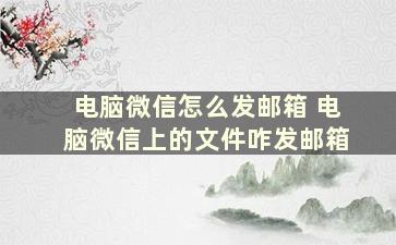 电脑微信怎么发邮箱 电脑微信上的文件咋发邮箱